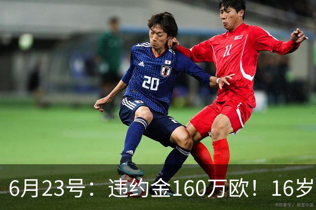 6月23号：违约金160万欧！16岁刘凯源签约西甲，中国足球青训是出路还是豪赌？